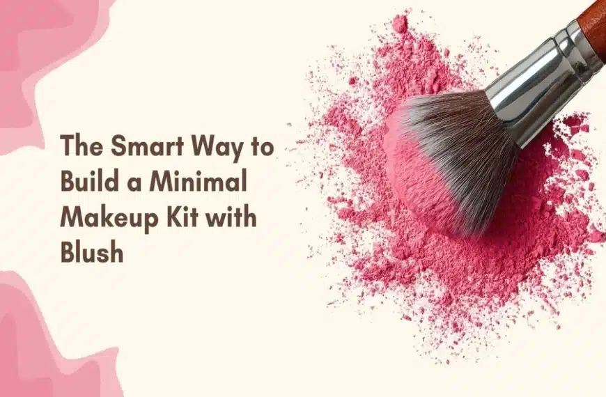 The Smart Way to Build a Minimal Makeup Kit with Blush